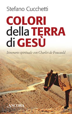 cucchetti stefano - colori della terra di gesù. itinerario spirituale con charles de foucauld