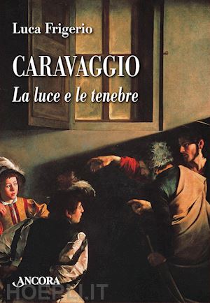 frigerio luca - caravaggio. la luce e le tenebre