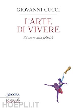 cucci giovanni - l'arte di vivere. educare alla felicità