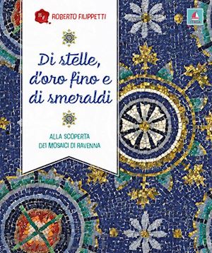 filippetti roberto - di stelle, d'oro fino e di smeraldi. alla scoperta dei mosaici di ravenna