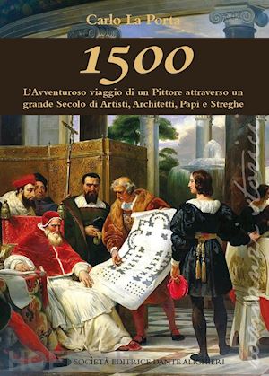 la porta carlo - 1500. l'avventuroso viaggio di un pittore attraverso un grande secolo di artisti, architetti papi e streghe