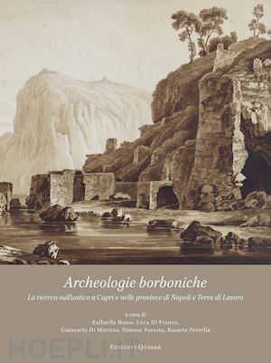 bosso r.(curatore); di franco l.(curatore); di martino g.(curatore) - archeologie borboniche. la ricerca sull'antico a capri e nelle province di napoli e terra di lavoro