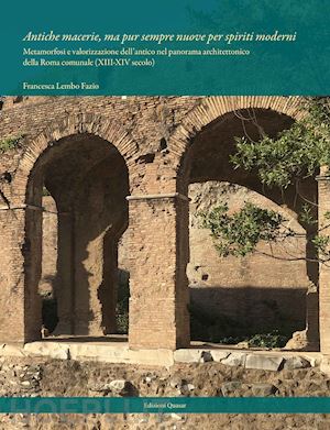 lembo fazio francesca - antiche macerie, ma pur sempre nuove per spiriti moderni. metamorfosi e valorizzazione dell'antico nel panorama architettonico della roma comunale (xiii-xiv secolo). nuova ediz.