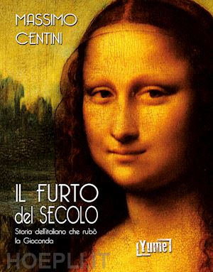 centini massimo - il furto del secolo. storia dell'italiano che rubò la gioconda