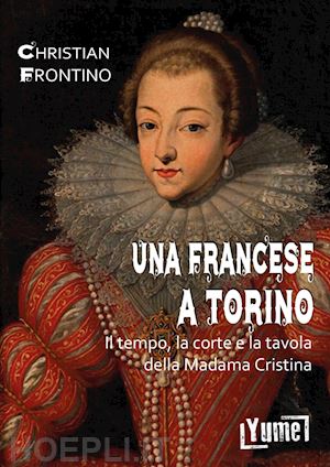 frontino christian - una francese a torino. il tempo, la corte e la tavola della madama cristina