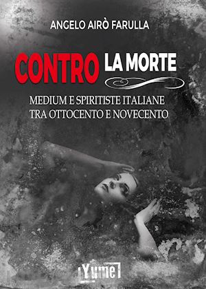 airo' farulla angelo - contro la morte. medium e spiritiste italiane tra ottocento e novecento