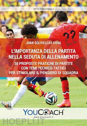 solivellas vidal juan - l'importanza della partita nella seduta di allenamento. 30 proposte pratiche di partite con temi tecnico-tattici per stimolare il pensiero di squadra