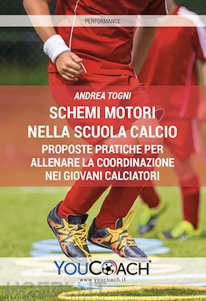 togni andrea - schemi motori nella scuola calcio. proposte pratiche per allenare la coordinazione nei giovani calciatori