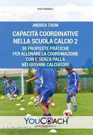 togni andrea - capacità coordinative nella scuola calcio 2. 30 proposte pratiche per allenare la coordinazione con e senza palla nei giovani calciatori