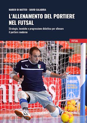 di matteo marco; calabria david - l'allenamento del portiere nel futsal. strategie, tecniche e progressione didattica per allenare il portiere moderno