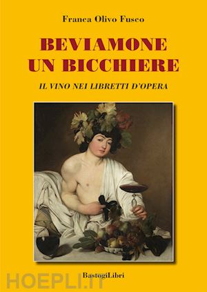 olivo fusco franca - beviamone un bicchiere. il vino nei libretti d'opera