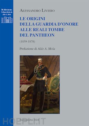 liviero alessandro - le origini della guardia d'onore alle reali tombe del pantheon (1859-1878)