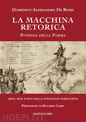 de rossi domenico alessandro - la macchina retorica. potenza della forma. arte, miti e riti nelle strategie persuasive