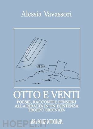 vavassori alessia - otto e venti. poesie, racconti e pensieri alla ribalta in un'esistenza troppo ordinata