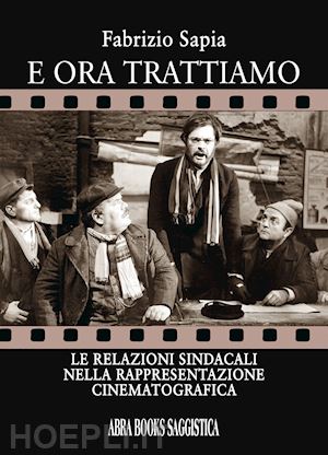 sapia fabrizio - e ora trattiamo. le relazioni sindacali nella rappresentazione cinematografica