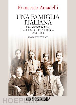 amadelli francesco - una famiglia italiana. fra monarchia, fascismo e repubblica 1861-1961