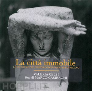 celsi valeria - citta' immobile. le sculture del cimitero monumentale di milano