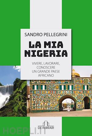 pellegrini sandro - la mia nigeria. vivere, lavorare, conoscere un grande paese africano