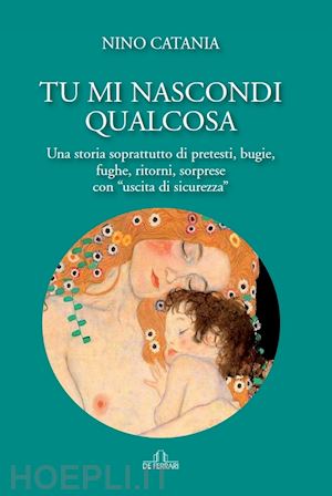 catania nino - tu mi nascondi qualcosa. una storia soprattutto di pretesti, bugie, fughe, ritorni, sorprese con «uscita di sicurezza»