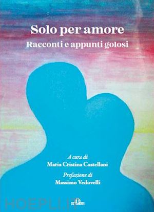 castellani m. c.(curatore) - solo per amore. racconti e appunti golosi