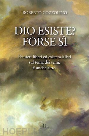 cozzolino roberto - dio esiste? forse sì. pensieri liberi ed esistenzialisti sul tema dei temi. e anche altro