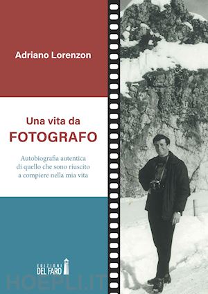 lorenzon adriano - una vita da fotografo. autobiografia autentica di quello che sono riuscito a compiere nella mia vita
