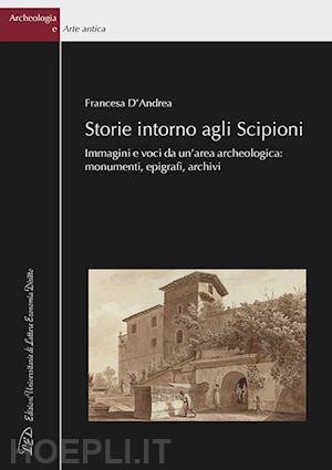 d'andrea francesca - storie intorno agli scipioni. immagini e voci da un'area archeologica: monumenti