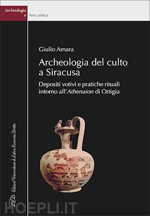 amara giulio - archeologia del culto a siracusa. depositi votivi e pratiche rituali intorno all