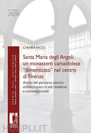 ricci chiara - santa maria degli angeli: un monastero camaldolese «dimenticato» nel centro di firenze. analisi del percorso storico-architettonico in età moderna e contemporanea