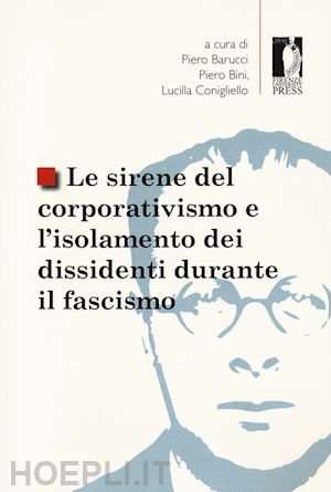 barucci p. (curatore); bini p. (curatore); conigliello l. (curatore) - le sirene del corporativismo e l'isolamento dei dissidenti durante il fascismo