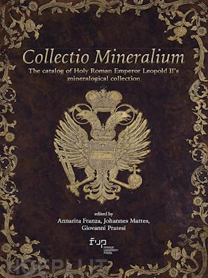 franza a. (curatore); mattes j. (curatore); pratesi g. (curatore) - collectio mineralium. the catalog of holy roman emperor leopold ii's mineralogic