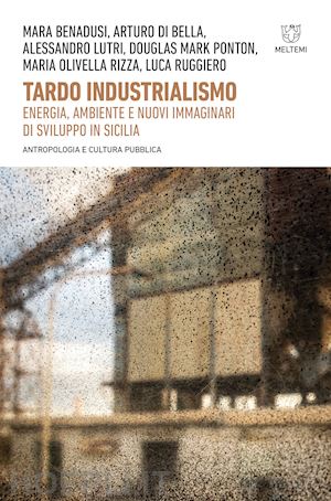 benadusi m. (curatore) - tardo industrialismo. energia, ambiente e nuovi immaginari di sviluppo in sicili