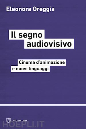 oreggia eleonora - il segno audiovisivo . cinema d'animazione e nuovi linguaggi