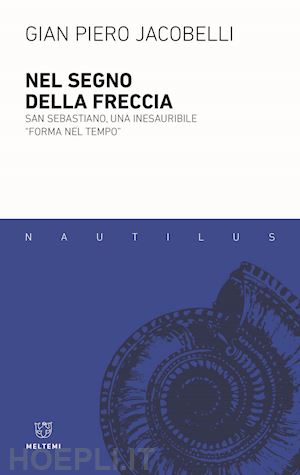 jacobelli gian piero - nel segno della freccia. san sebastiano, una inesauribile «forma nel tempo»