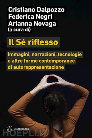 dalpozzo c.(curatore); negri f.(curatore); novaga a.(curatore) - il sé riflesso. immagini, narrazioni, tecnologie e altre forme contemporanee di autorappresentazione