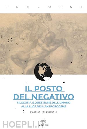 missiroli paolo - posto del negativo. filosofia e questione dell'umano alla luce dell'antropocene