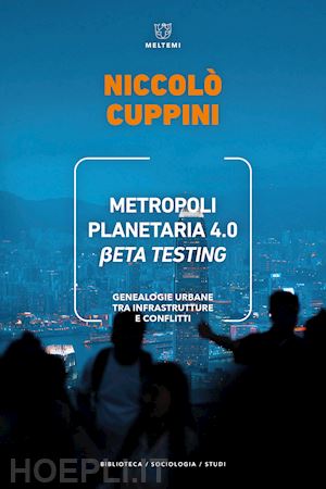 cuppini niccolo' - metropoli planetaria 4.0. beta testing. genealogie urbane tra infrastrutture e c