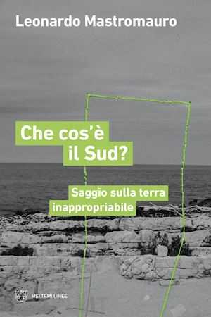 mastromauro leonardo - che cos'e' il sud? saggio sulla terra inappropriabile