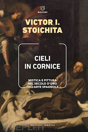 stoichita victor i.; corrain l. (curatore) - cieli in cornice. mistica e pittura nel secolo d'oro dell'arte spagnola