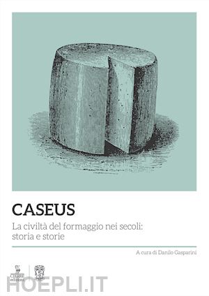 gasparini d. (curatore) - caseus. la civilta' del formaggio nei secoli: storia e storie