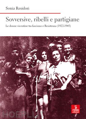 residori sonia - sovversive, ribelli e partigiane. le donne vicentine tra fascismo e resistenza (