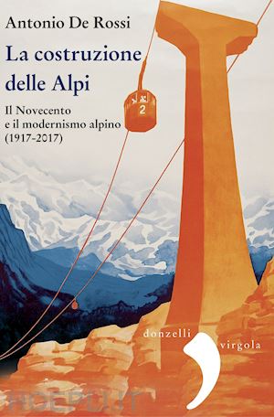 de rossi antonio - la costruzione delle alpi. il novecento e il modernismo alpino (1917-2017). nuova ediz.