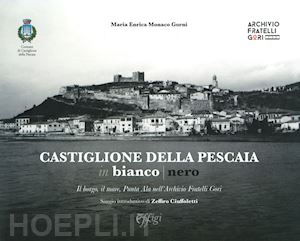 monaco gorni maria enrica - castiglione della pescaia in bianco nero. il borgo, il mare, punta ala nell'archivio fratelli gori. ediz. illustrata