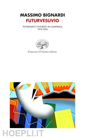 bignardi massimo - futurvesuvio. futurismo e futuristi in campania 1910-1924