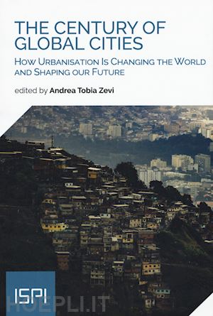 zevi a. t.(curatore) - the century of global cities. how urbanisation is changing the world and shaping our future