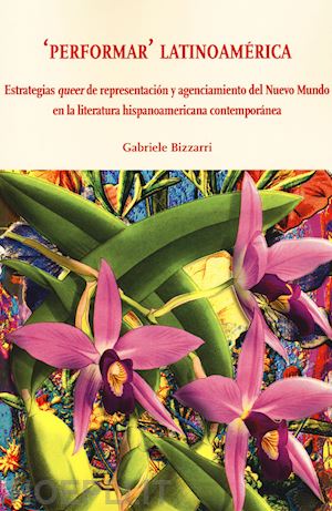 bizzarri gabriele - «performar» latinoamérica. estrategias queer de representación y agenciamiento del nuevo mundo en la literatura hispanoamericana contemporánea