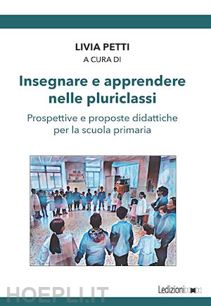 petti livia - insegnare e apprendere nelle pluriclassi. prospettive e proposte didattiche per