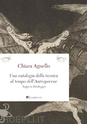 agnello chiara - una ontologia della tecnica al tempo dell'antropocene. saggi su heidegger