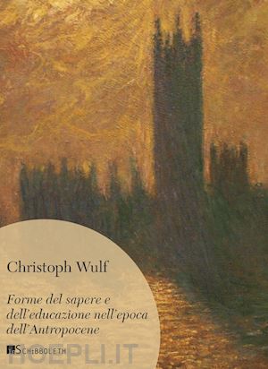 wulf christoph - forme del sapere e dell'educazione nell'epoca dell'antropocene