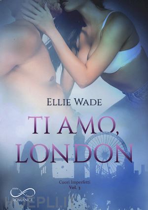 wade ellie - ti amo, london. cuori imperfetti. vol. 3